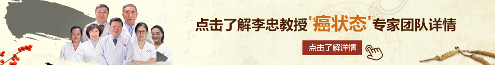 大鸡巴猛操骚逼无码北京御方堂李忠教授“癌状态”专家团队详细信息